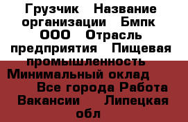 Грузчик › Название организации ­ Бмпк, ООО › Отрасль предприятия ­ Пищевая промышленность › Минимальный оклад ­ 20 000 - Все города Работа » Вакансии   . Липецкая обл.